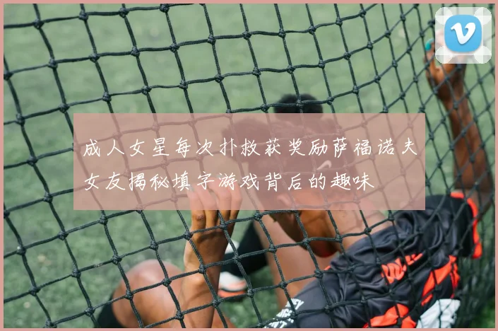 成人女星每次扑救获奖励萨福诺夫女友揭秘填字游戏背后的趣味