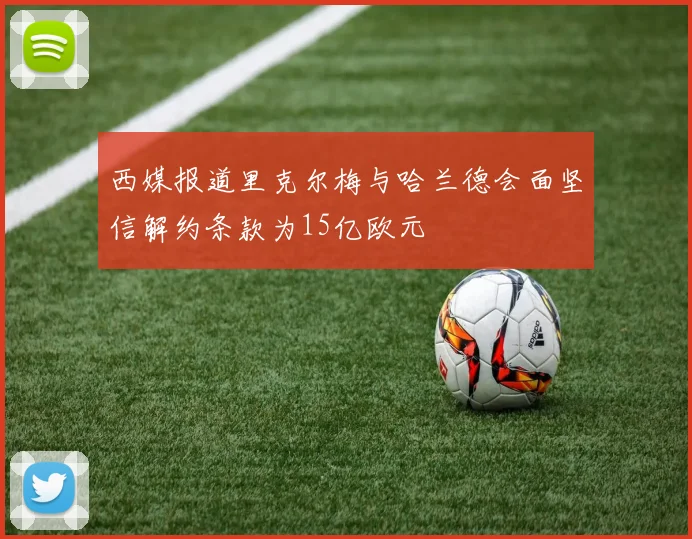 西媒报道里克尔梅与哈兰德会面坚信解约条款为15亿欧元