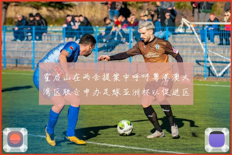 霍启山在两会提案中呼吁粤港澳大湾区联合申办足球亚洲杯以促进区域发展