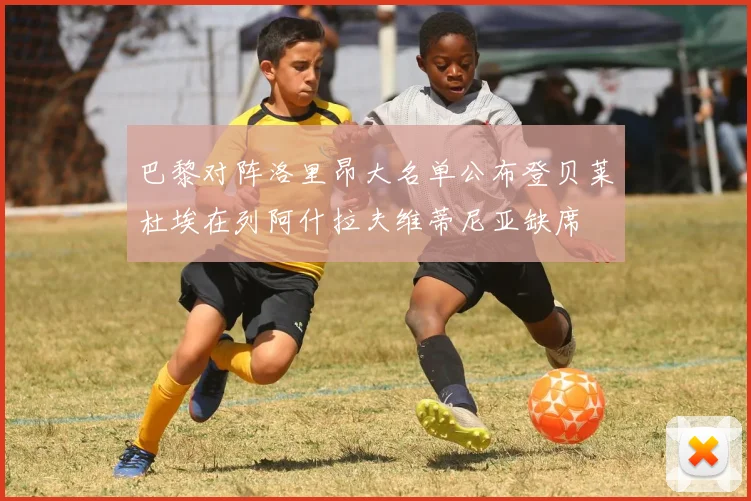 巴黎对阵洛里昂大名单公布登贝莱杜埃在列阿什拉夫维蒂尼亚缺席