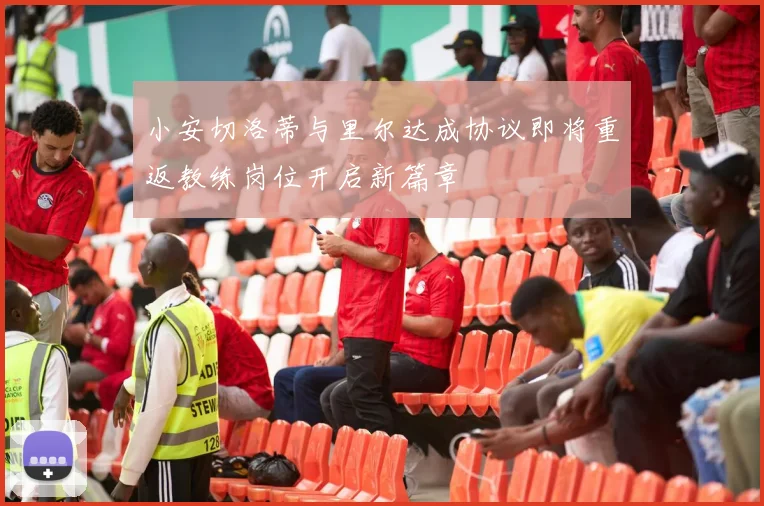 小安切洛蒂与里尔达成协议即将重返教练岗位开启新篇章