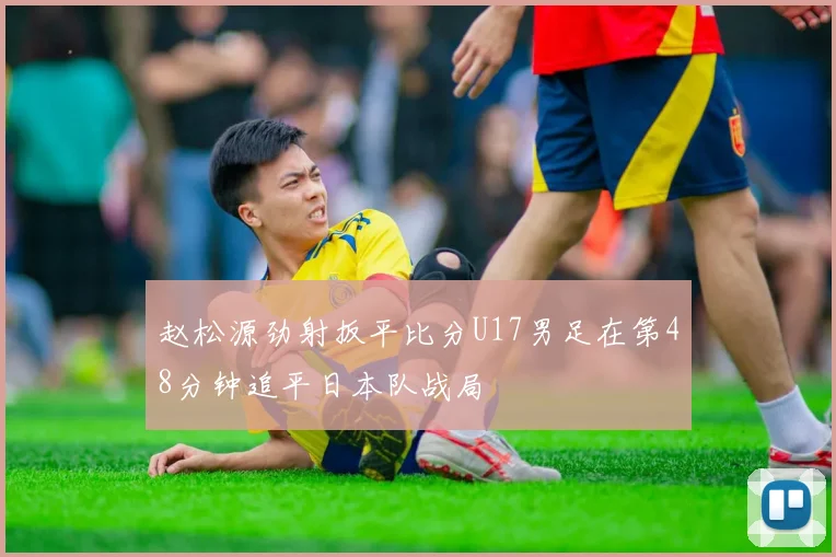 赵松源劲射扳平比分U17男足在第48分钟追平日本队战局