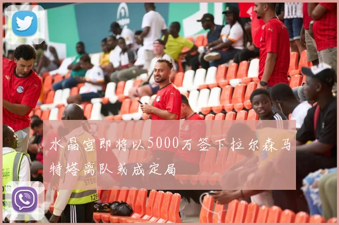 水晶宫即将以5000万签下拉尔森马特塔离队或成定局