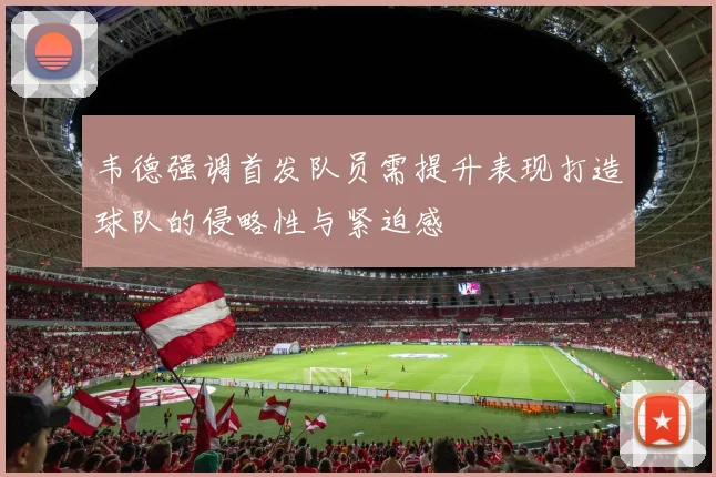 韦德强调首发队员需提升表现打造球队的侵略性与紧迫感