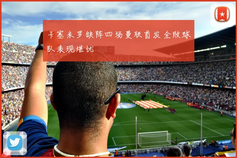 卡塞米罗缺阵四场曼联首发全败球队表现堪忧